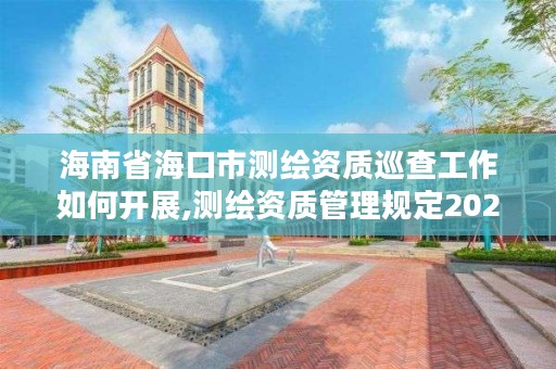 海南省海口市测绘资质巡查工作如何开展,测绘资质管理规定2020