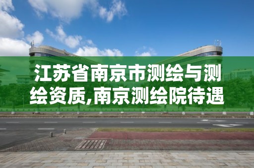 江苏省南京市测绘与测绘资质,南京测绘院待遇怎么样