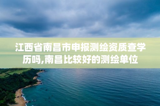 江西省南昌市申报测绘资质查学历吗,南昌比较好的测绘单位