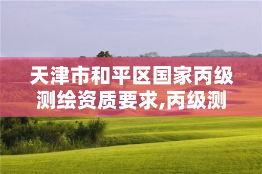 天津市和平区国家丙级测绘资质要求,丙级测绘资质人员数量要求