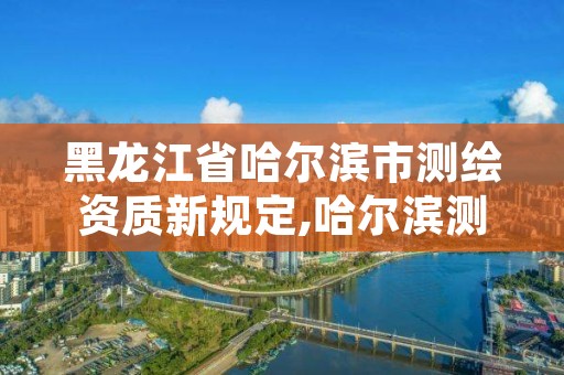 黑龙江省哈尔滨市测绘资质新规定,哈尔滨测绘职工中等专业学校