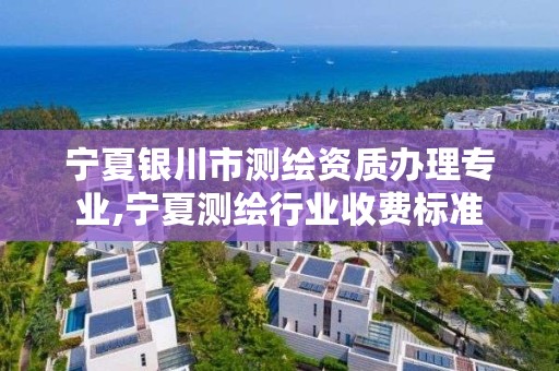 宁夏银川市测绘资质办理专业,宁夏测绘行业收费标准