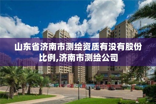 山东省济南市测绘资质有没有股份比例,济南市测绘公司