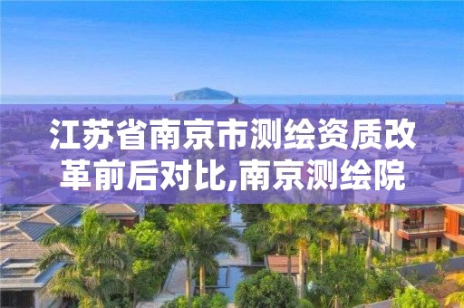 江苏省南京市测绘资质改革前后对比,南京测绘院是什么编制