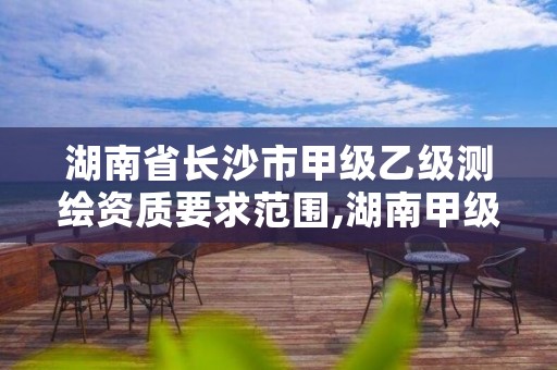 湖南省长沙市甲级乙级测绘资质要求范围,湖南甲级测绘资质单位名录