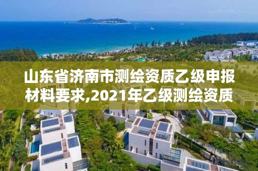 山东省济南市测绘资质乙级申报材料要求,2021年乙级测绘资质申报材料