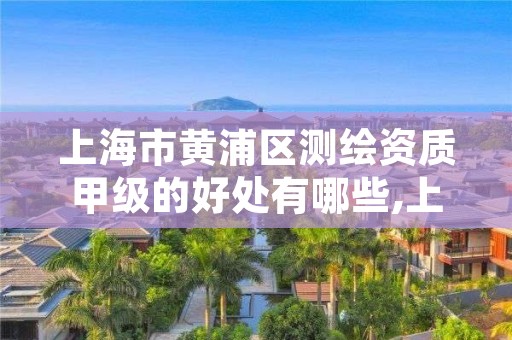 上海市黄浦区测绘资质甲级的好处有哪些,上海测绘工程师职称评定条件及流程