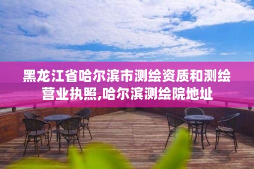 黑龙江省哈尔滨市测绘资质和测绘营业执照,哈尔滨测绘院地址