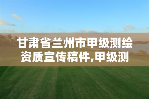 甘肃省兰州市甲级测绘资质宣传稿件,甲级测绘资质单位名录2020