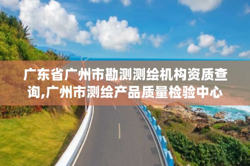 广东省广州市勘测测绘机构资质查询,广州市测绘产品质量检验中心