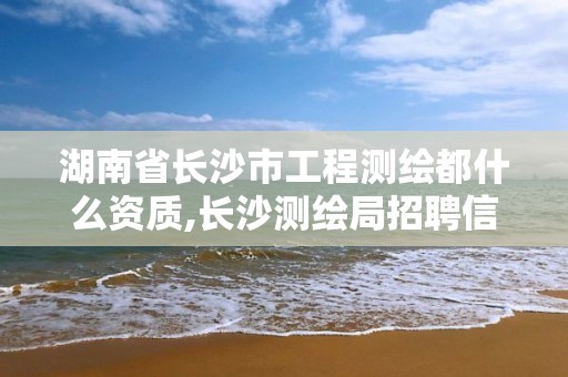 湖南省长沙市工程测绘都什么资质,长沙测绘局招聘信息