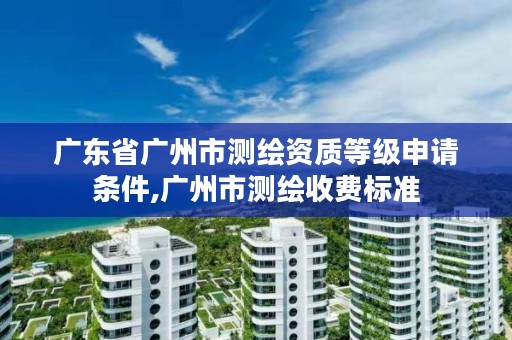 广东省广州市测绘资质等级申请条件,广州市测绘收费标准