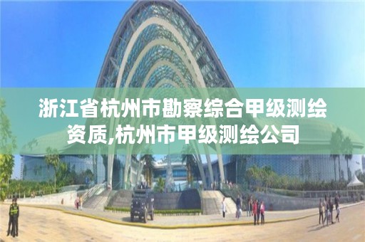 浙江省杭州市勘察综合甲级测绘资质,杭州市甲级测绘公司