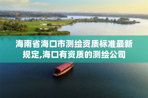 海南省海口市测绘资质标准最新规定,海口有资质的测绘公司