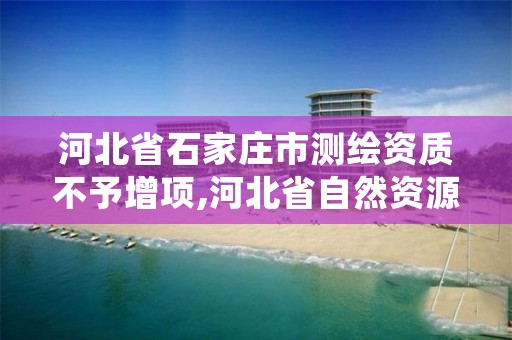 河北省石家庄市测绘资质不予增项,河北省自然资源厅关于延长测绘资质证书有效期的公告