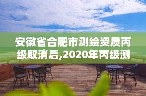 安徽省合肥市测绘资质丙级取消后,2020年丙级测绘资质会取消吗