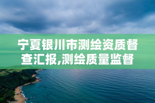 宁夏银川市测绘资质督查汇报,测绘质量监督