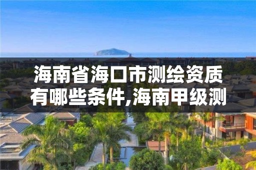 海南省海口市测绘资质有哪些条件,海南甲级测绘资质单位