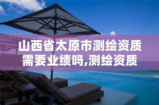 山西省太原市测绘资质需要业绩吗,测绘资质会取消吗