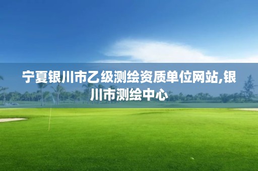 宁夏银川市乙级测绘资质单位网站,银川市测绘中心