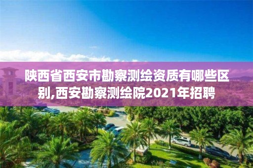 陕西省西安市勘察测绘资质有哪些区别,西安勘察测绘院2021年招聘