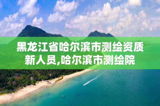 黑龙江省哈尔滨市测绘资质新人员,哈尔滨市测绘院