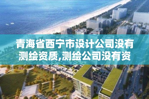 青海省西宁市设计公司没有测绘资质,测绘公司没有资质可以开发票吗