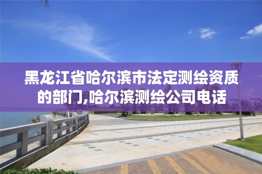 黑龙江省哈尔滨市法定测绘资质的部门,哈尔滨测绘公司电话