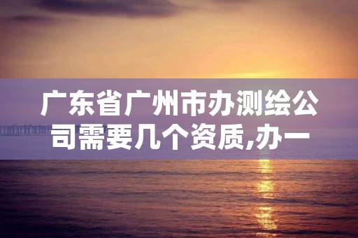 广东省广州市办测绘公司需要几个资质,办一个测绘资质多少钱