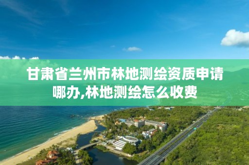 甘肃省兰州市林地测绘资质申请哪办,林地测绘怎么收费