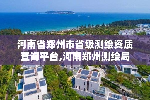 河南省郑州市省级测绘资质查询平台,河南郑州测绘局