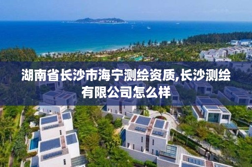 湖南省长沙市海宁测绘资质,长沙测绘有限公司怎么样