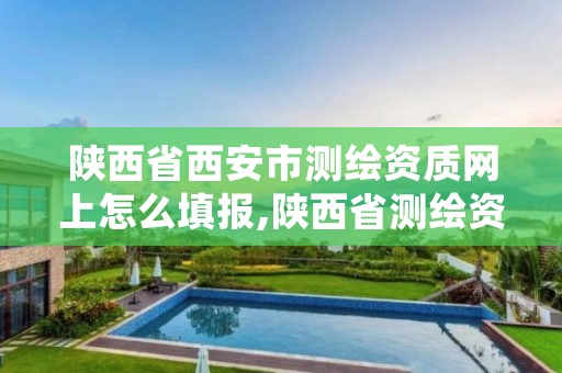 陕西省西安市测绘资质网上怎么填报,陕西省测绘资质管理信息系统