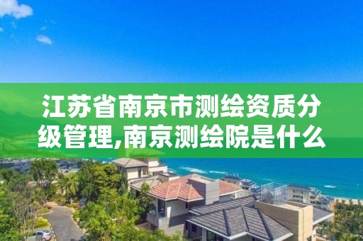 江苏省南京市测绘资质分级管理,南京测绘院是什么单位