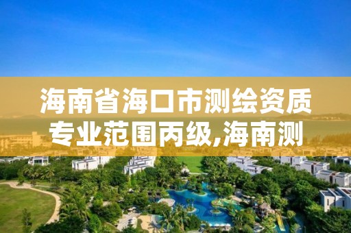 海南省海口市测绘资质专业范围丙级,海南测绘公司有多少家