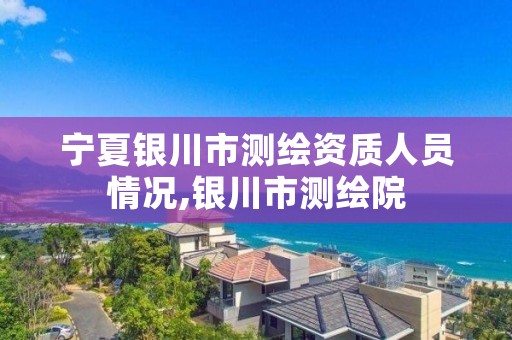 宁夏银川市测绘资质人员情况,银川市测绘院