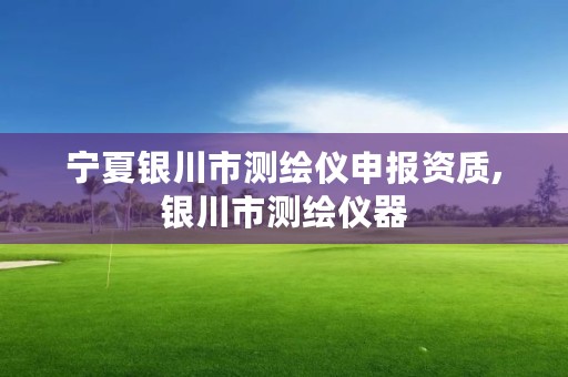 宁夏银川市测绘仪申报资质,银川市测绘仪器