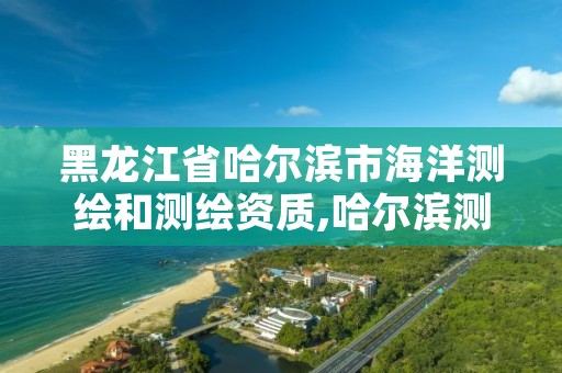 黑龙江省哈尔滨市海洋测绘和测绘资质,哈尔滨测绘院地址