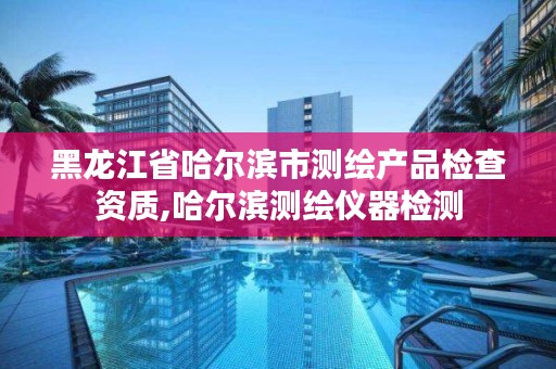 黑龙江省哈尔滨市测绘产品检查资质,哈尔滨测绘仪器检测