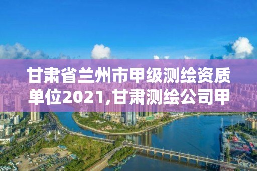 甘肃省兰州市甲级测绘资质单位2021,甘肃测绘公司甲级排名