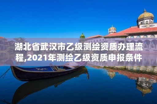 湖北省武汉市乙级测绘资质办理流程,2021年测绘乙级资质申报条件