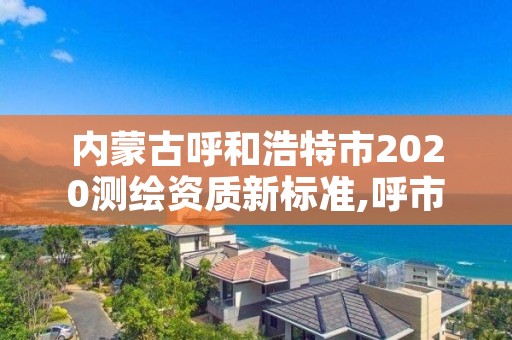 内蒙古呼和浩特市2020测绘资质新标准,呼市测绘单位