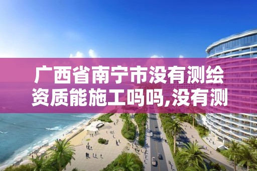 广西省南宁市没有测绘资质能施工吗吗,没有测绘资质可以测绘吗