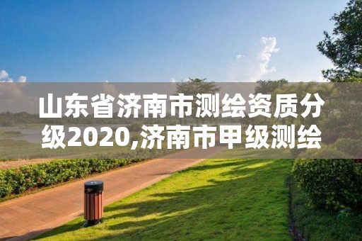 山东省济南市测绘资质分级2020,济南市甲级测绘资质单位