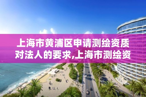 上海市黄浦区申请测绘资质对法人的要求,上海市测绘资质单位名单