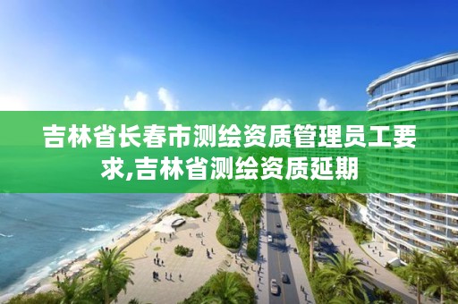 吉林省长春市测绘资质管理员工要求,吉林省测绘资质延期