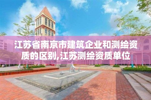 江苏省南京市建筑企业和测绘资质的区别,江苏测绘资质单位