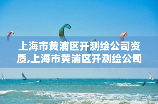 上海市黄浦区开测绘公司资质,上海市黄浦区开测绘公司资质要多少钱