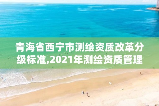 青海省西宁市测绘资质改革分级标准,2021年测绘资质管理办法