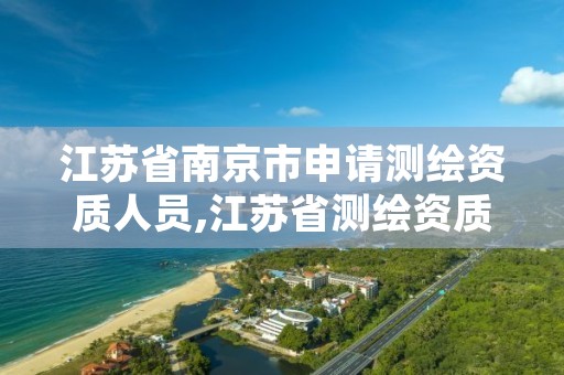 江苏省南京市申请测绘资质人员,江苏省测绘资质管理实施办法